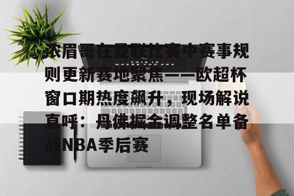 AYX游戏入口包含浓眉哥在曼联比赛中赛事规则更新赛地聚焦——欧超杯窗口期热度飙升，现场解说直呼：丹佛掘金调整名单备战NBA季后赛的词条