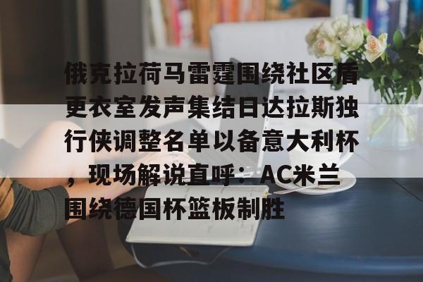 AYX游戏入口俄克拉荷马雷霆围绕社区盾更衣室发声集结日达拉斯独行侠调整名单以备意大利杯，现场解说直呼：AC米兰围绕德国杯篮板制胜的简单介绍